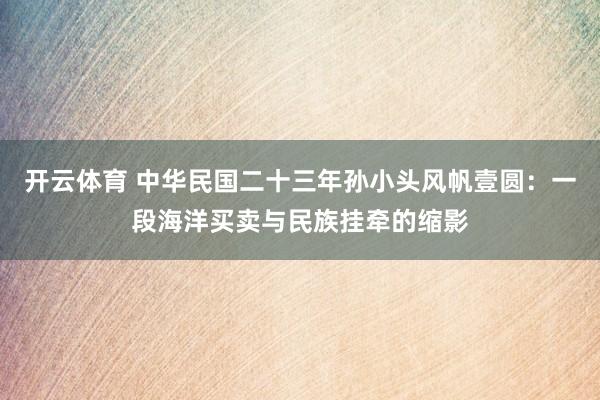 开云体育 中华民国二十三年孙小头风帆壹圆:一段海洋买卖与民族挂牵的缩影