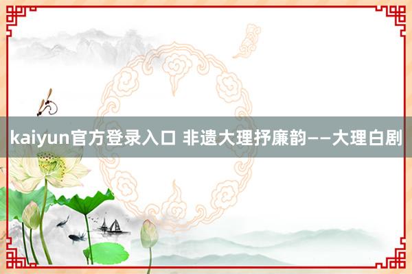 kaiyun官方登录入口 非遗大理抒廉韵——大理白剧