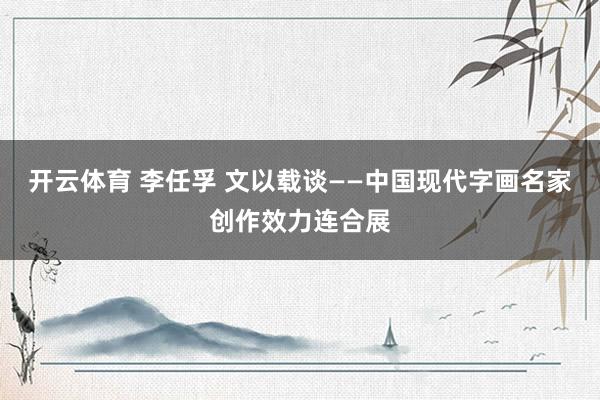 开云体育 李任孚 文以载谈——中国现代字画名家创作效力连合展