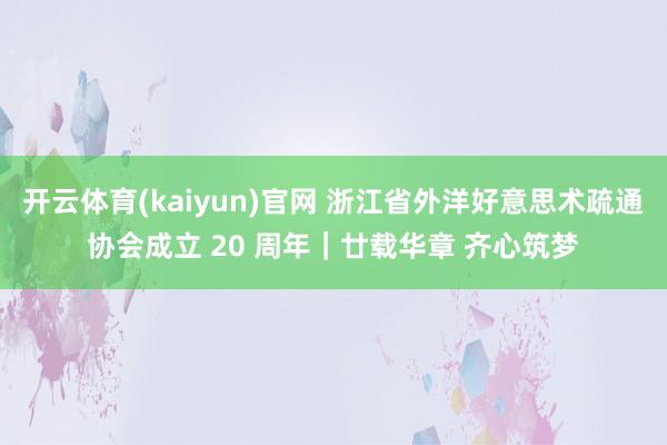 开云体育(kaiyun)官网 浙江省外洋好意思术疏通协会成立 20 周年｜廿载华章 齐心筑梦