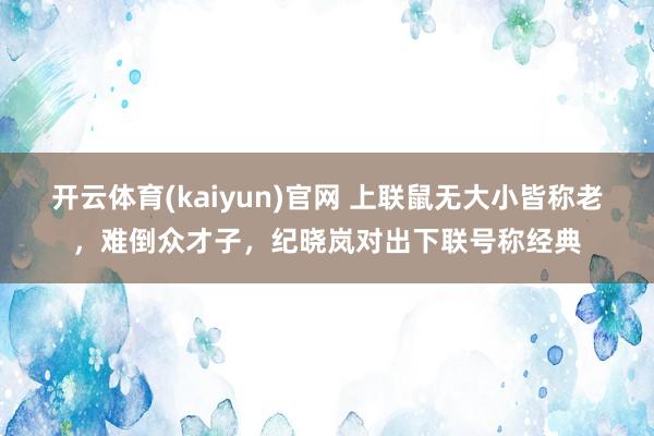 开云体育(kaiyun)官网 上联鼠无大小皆称老，难倒众才子，纪晓岚对出下联号称经典