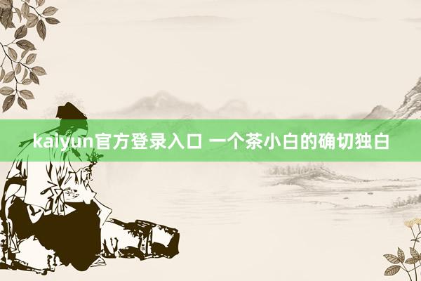 kaiyun官方登录入口 一个茶小白的确切独白