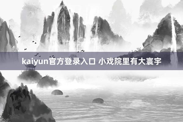 kaiyun官方登录入口 小戏院里有大寰宇
