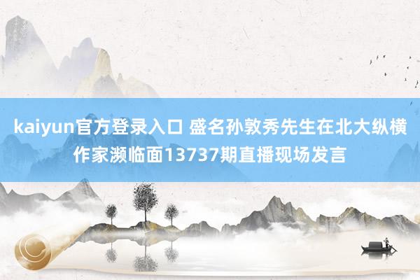 kaiyun官方登录入口 盛名孙敦秀先生在北大纵横作家濒临面13737期直播现场发言