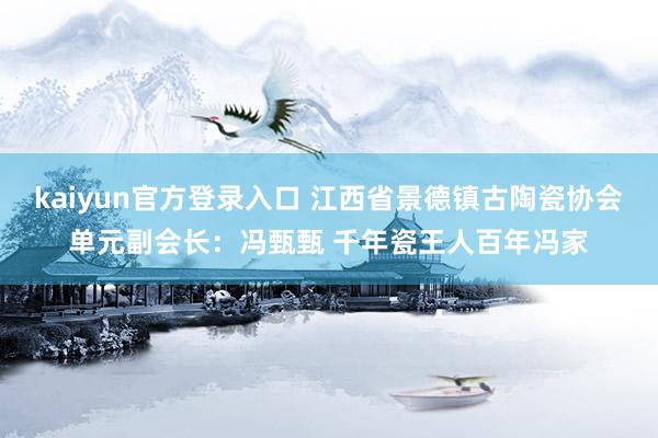 kaiyun官方登录入口 江西省景德镇古陶瓷协会单元副会长:冯甄甄 千年瓷王人百年冯家