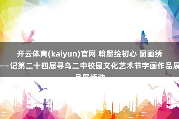 开云体育(kaiyun)官网 翰墨绘初心 图画绣华章——记第二十四届寻乌二中校园文化艺术节字画作品展活动