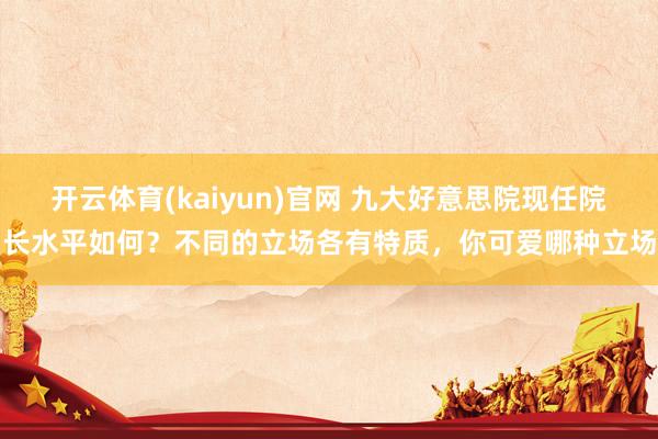 开云体育(kaiyun)官网 九大好意思院现任院长水平如何？不同的立场各有特质，你可爱哪种立场