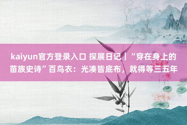 kaiyun官方登录入口 探展日记｜“穿在身上的苗族史诗”百鸟衣：光凑皆底布，就得等三五年
