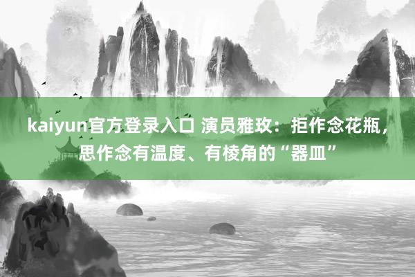 kaiyun官方登录入口 演员雅玫：拒作念花瓶，思作念有温度、有棱角的“器皿”