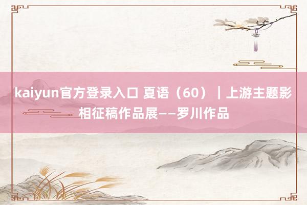 kaiyun官方登录入口 夏语(60)|上游主题影相征稿作品展——罗川作品