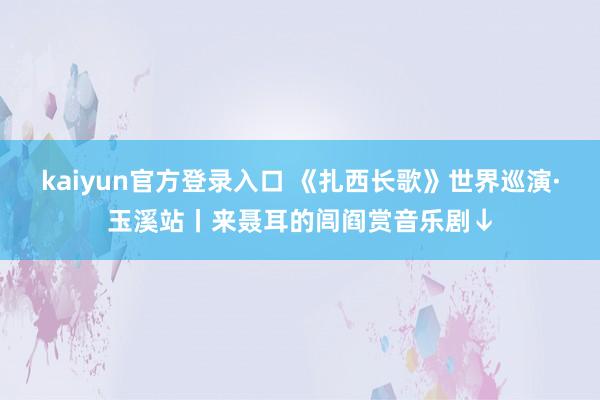 kaiyun官方登录入口 《扎西长歌》世界巡演·玉溪站丨来聂耳的闾阎赏音乐剧↓