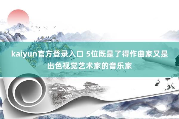 kaiyun官方登录入口 5位既是了得作曲家又是出色视觉艺术家的音乐家
