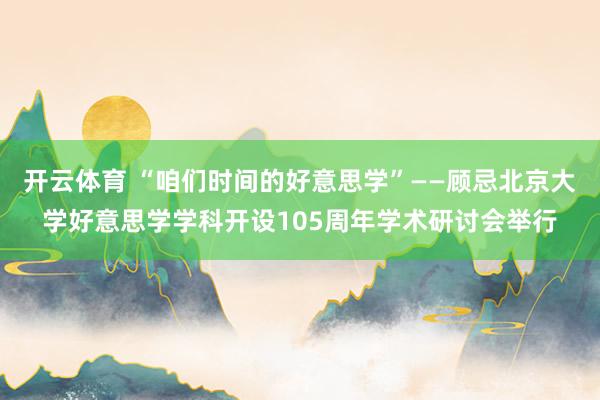 开云体育 “咱们时间的好意思学”——顾忌北京大学好意思学学科开设105周年学术研讨会举行
