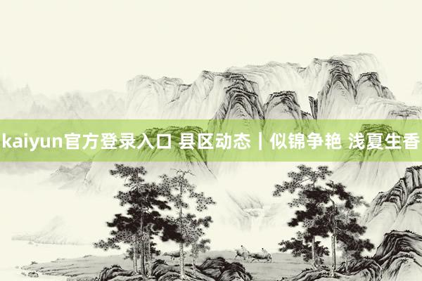 kaiyun官方登录入口 县区动态｜似锦争艳 浅夏生香