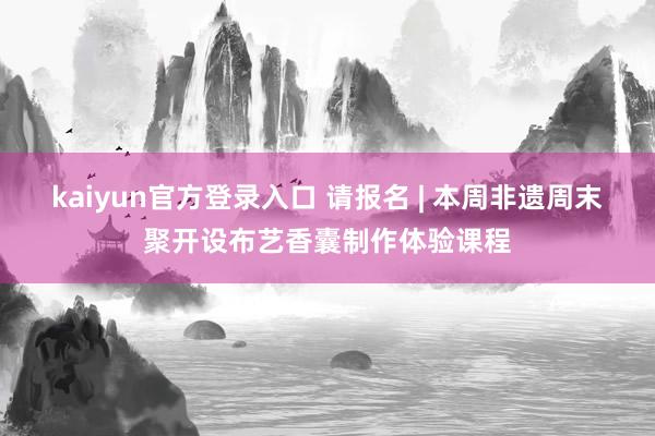 kaiyun官方登录入口 请报名 | 本周非遗周末聚开设布艺香囊制作体验课程
