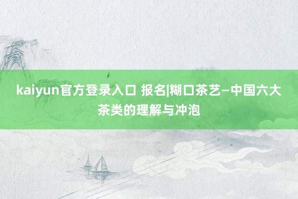 kaiyun官方登录入口 报名|糊口茶艺—中国六大茶类的理解与冲泡
