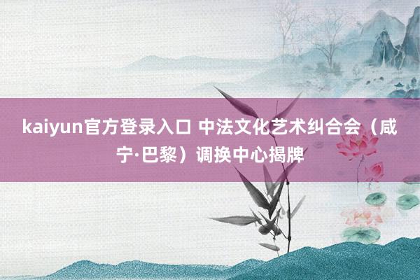 kaiyun官方登录入口 中法文化艺术纠合会（咸宁·巴黎）调换中心揭牌