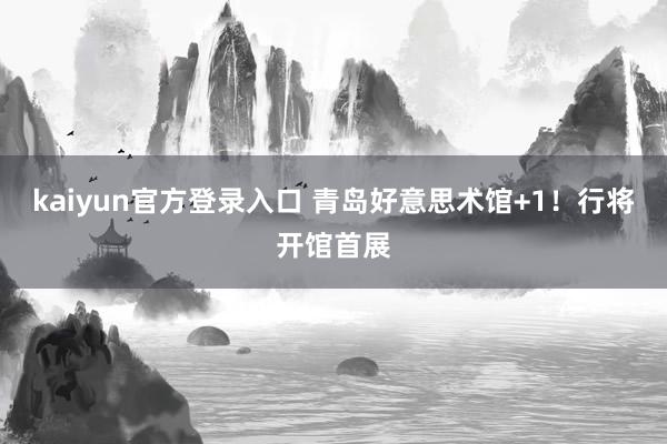 kaiyun官方登录入口 青岛好意思术馆+1!行将开馆首展