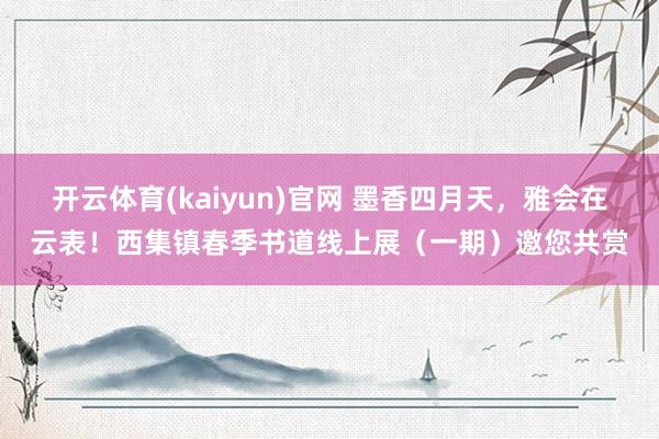 开云体育(kaiyun)官网 墨香四月天,雅会在云表!西集镇春季书道线上展(一期)邀您共赏