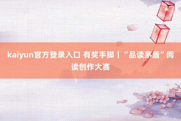 kaiyun官方登录入口 有奖手脚丨“品读茅盾”阅读创作大赛