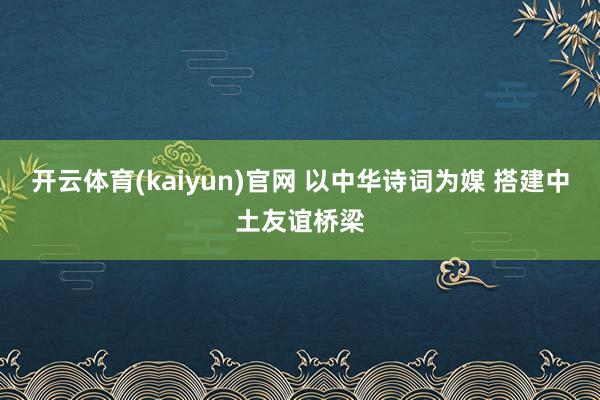 开云体育(kaiyun)官网 以中华诗词为媒 搭建中土友谊桥梁