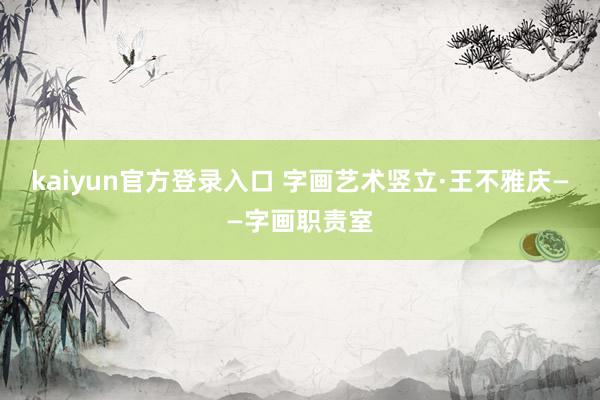 kaiyun官方登录入口 字画艺术竖立·王不雅庆——字画职责室