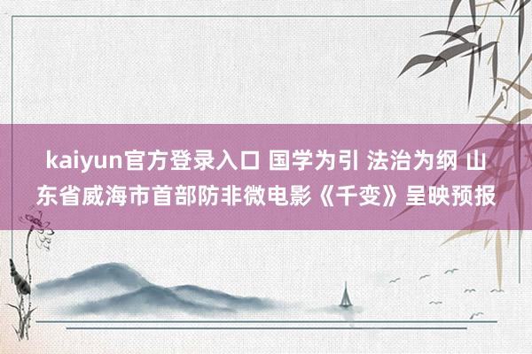 kaiyun官方登录入口 国学为引 法治为纲 山东省威海市首部防非微电影《千变》呈映预报