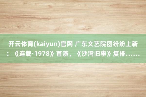 开云体育(kaiyun)官网 广东文艺院团纷纷上新:《连载·1978》首演、《沙湾旧事》复排……