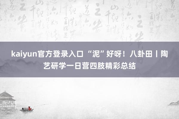 kaiyun官方登录入口 “泥”好呀！八卦田丨陶艺研学一日营四肢精彩总结