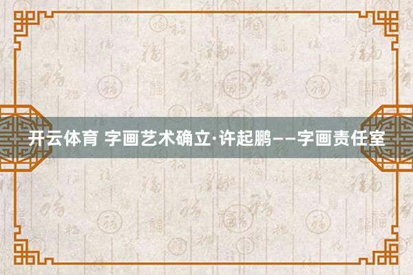 开云体育 字画艺术确立·许起鹏——字画责任室