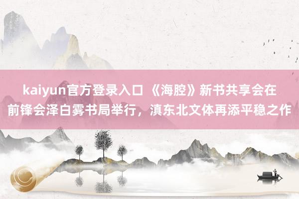kaiyun官方登录入口 《海腔》新书共享会在前锋会泽白雾书局举行,滇东北文体再添平稳之作