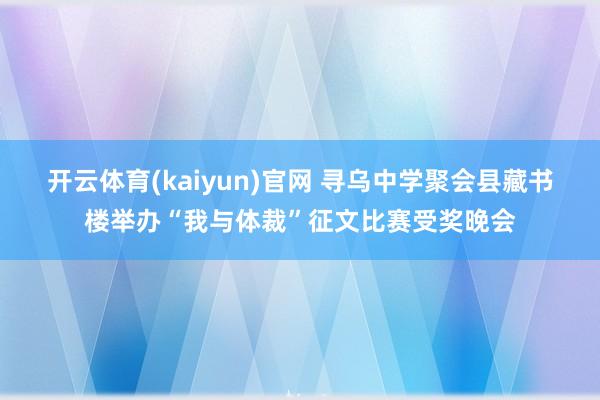 开云体育(kaiyun)官网 寻乌中学聚会县藏书楼举办“我与体裁”征文比赛受奖晚会