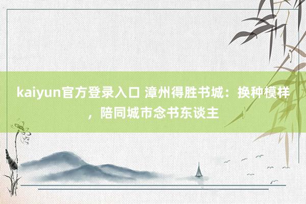 kaiyun官方登录入口 漳州得胜书城:换种模样,陪同城市念书东谈主