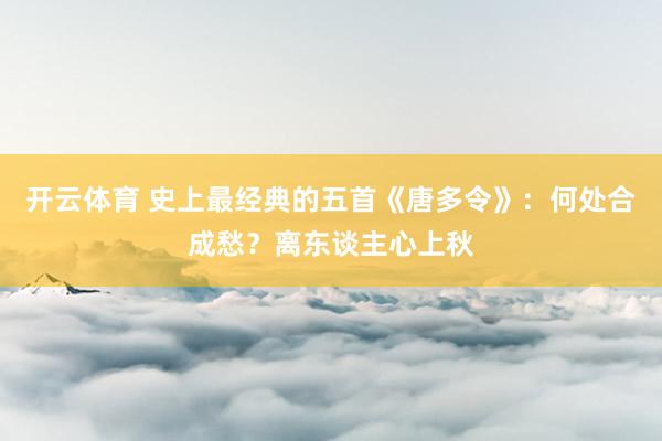 开云体育 史上最经典的五首《唐多令》:何处合成愁?离东谈主心上秋