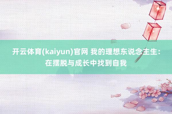 开云体育(kaiyun)官网 我的理想东说念主生：在摆脱与成长中找到自我