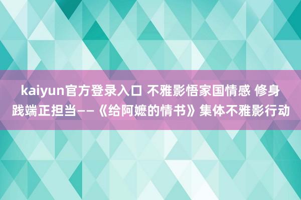 kaiyun官方登录入口 不雅影悟家国情感 修身践端正担当——《给阿嬷的情书》集体不雅影行动