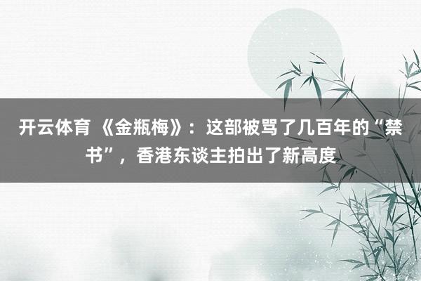 开云体育 《金瓶梅》：这部被骂了几百年的“禁书”，香港东谈主拍出了新高度