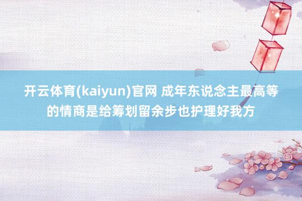 开云体育(kaiyun)官网 成年东说念主最高等的情商是给筹划留余步也护理好我方