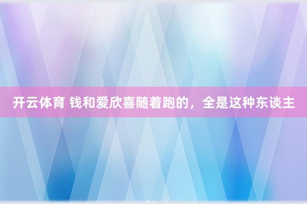 开云体育 钱和爱欣喜随着跑的,全是这种东谈主