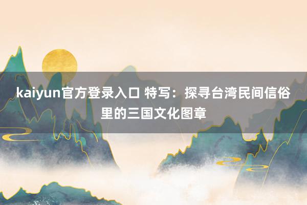 kaiyun官方登录入口 特写：探寻台湾民间信俗里的三国文化图章
