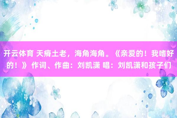 开云体育 天瘠土老,海角海角。《亲爱的!我嗜好的!》 作词、作曲:刘凯潇 唱:刘凯潇和孩子们