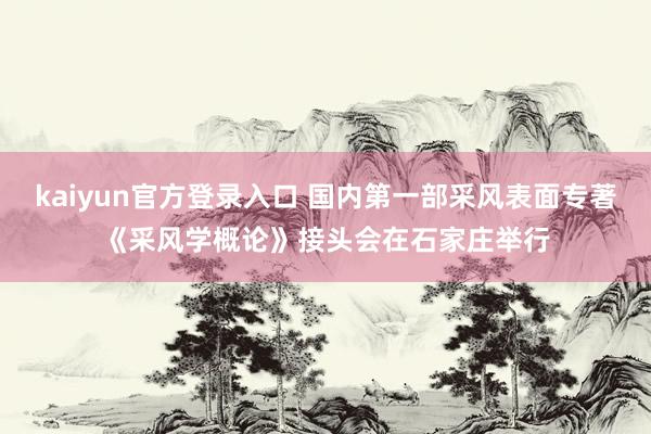kaiyun官方登录入口 国内第一部采风表面专著《采风学概论》接头会在石家庄举行