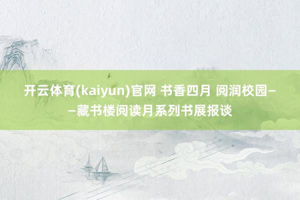 开云体育(kaiyun)官网 书香四月 阅润校园——藏书楼阅读月系列书展报谈