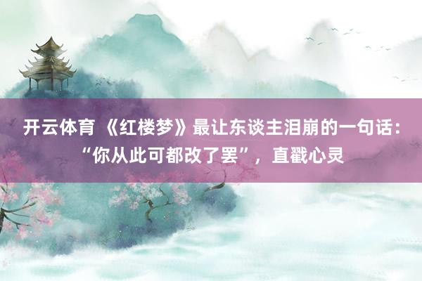 开云体育 《红楼梦》最让东谈主泪崩的一句话：“你从此可都改了罢”，直戳心灵