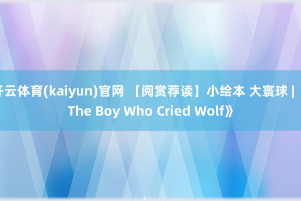 开云体育(kaiyun)官网 【阅赏荐读】小绘本 大寰球 | 《The Boy Who Cried Wolf》