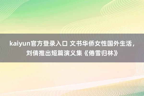 kaiyun官方登录入口 文书华侨女性国外生活,刘倩推出短篇演义集《倦雪归林》