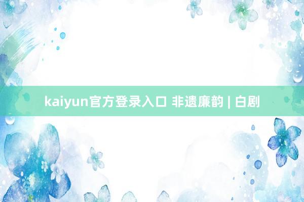 kaiyun官方登录入口 非遗廉韵 | 白剧