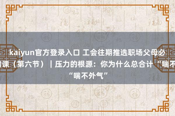 kaiyun官方登录入口 工会往期推选职场父母必修心绪课（第六节）｜压力的根源：你为什么总合计 “喘不外气”