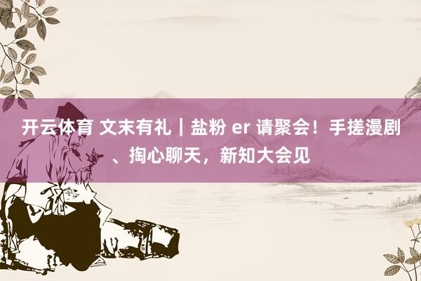 开云体育 文末有礼|盐粉 er 请聚会!手搓漫剧、掏心聊天,新知大会见
