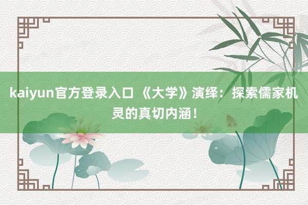 kaiyun官方登录入口 《大学》演绎:探索儒家机灵的真切内涵!